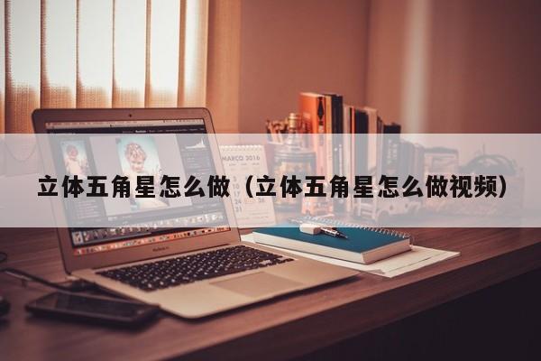 立体五角星怎么做（立体五角星怎么做视频）