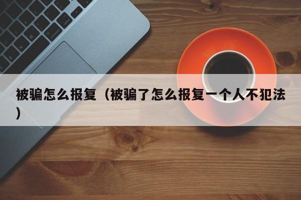 被骗怎么报复（被骗了怎么报复一个人不犯法）