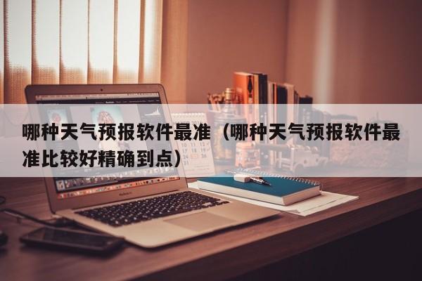 哪种天气预报软件最准（哪种天气预报软件最准比较好精确到点）