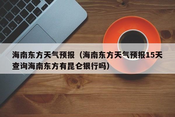 海南东方天气预报（海南东方天气预报15天查询海南东方有昆仑银行吗）
