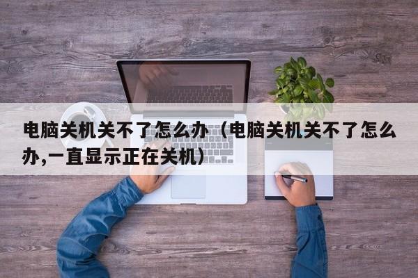 电脑关机关不了怎么办（电脑关机关不了怎么办,一直显示正在关机）