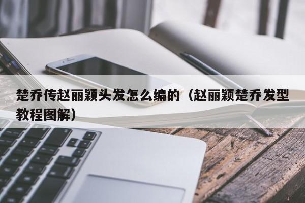 楚乔传赵丽颖头发怎么编的（赵丽颖楚乔发型教程图解）