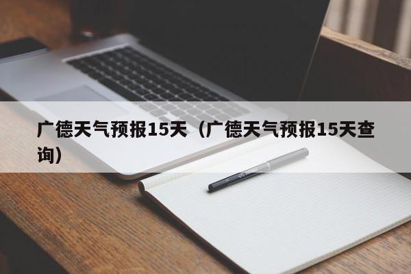 广德天气预报15天（广德天气预报15天查询）