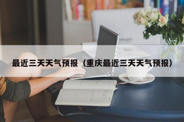 最近三天天气预报（重庆最近三天天气预报）