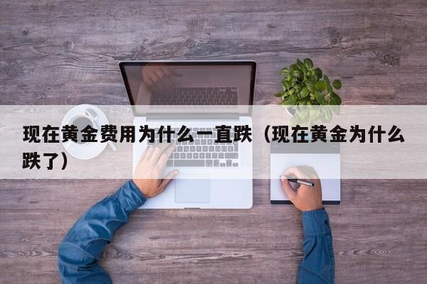 现在黄金费用为什么一直跌（现在黄金为什么跌了）