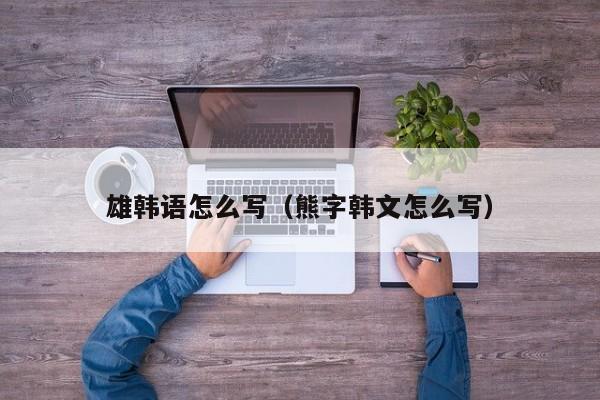 雄韩语怎么写（熊字韩文怎么写）
