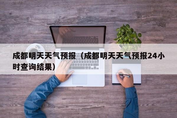 成都明天天气预报（成都明天天气预报24小时查询结果）