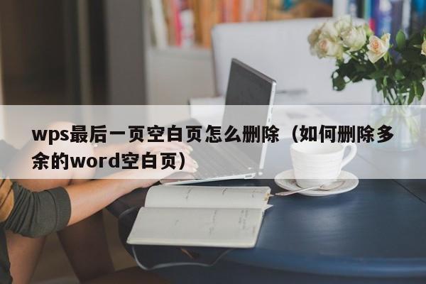 wps最后一页空白页怎么删除（如何删除多余的word空白页）