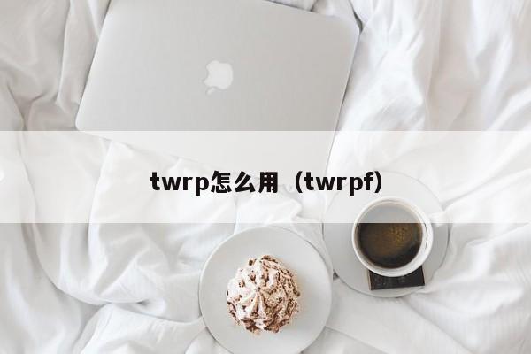 twrp怎么用（twrpf）