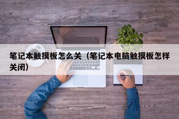 笔记本触摸板怎么关（笔记本电脑触摸板怎样关闭）