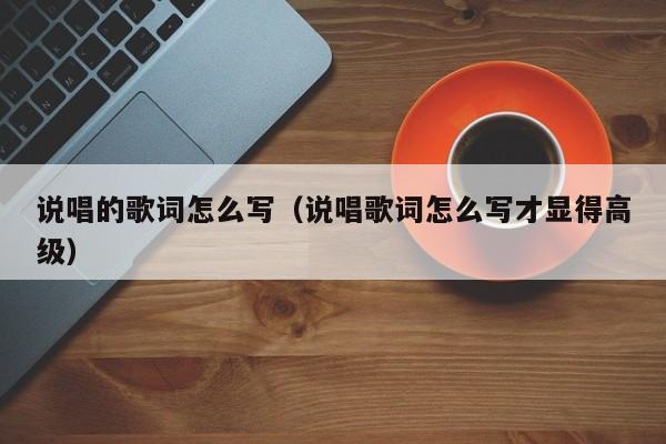 说唱的歌词怎么写（说唱歌词怎么写才显得高级）