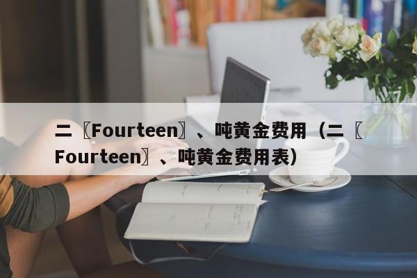 二〖Fourteen〗、吨黄金费用（二〖Fourteen〗、吨黄金费用表）