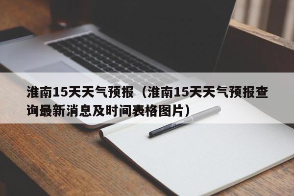 淮南15天天气预报（淮南15天天气预报查询最新消息及时间表格图片）