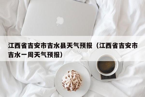 江西省吉安市吉水县天气预报（江西省吉安市吉水一周天气预报）