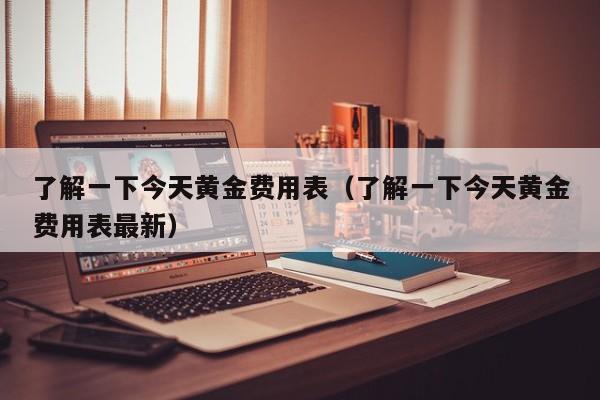 了解一下今天黄金费用表（了解一下今天黄金费用表最新）