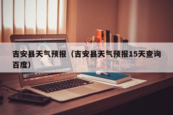 吉安县天气预报（吉安县天气预报15天查询百度）