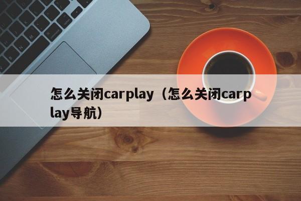 怎么关闭carplay（怎么关闭carplay导航）