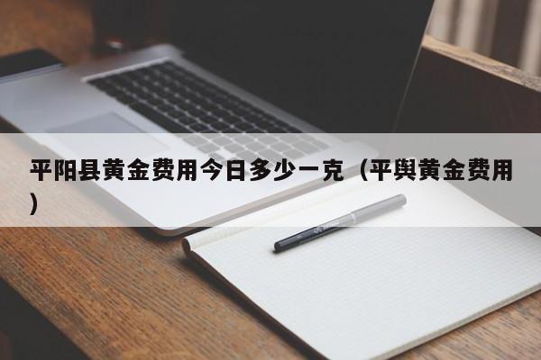 平阳县黄金费用今日多少一克（平舆黄金费用）