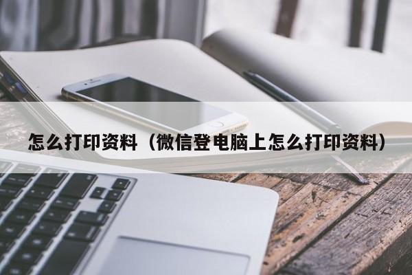 怎么打印资料（微信登电脑上怎么打印资料）