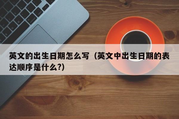 英文的出生日期怎么写（英文中出生日期的表达顺序是什么?）