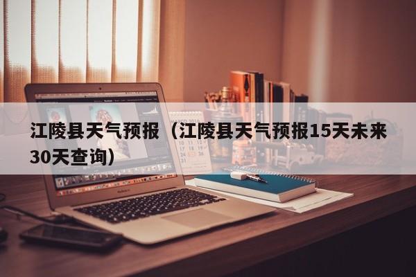 江陵县天气预报（江陵县天气预报15天未来30天查询）