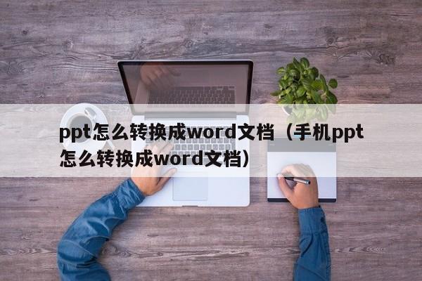 ppt怎么转换成word文档（手机ppt怎么转换成word文档）