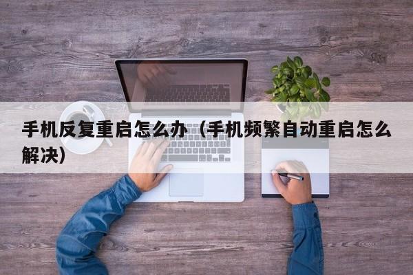 手机反复重启怎么办（手机频繁自动重启怎么解决）