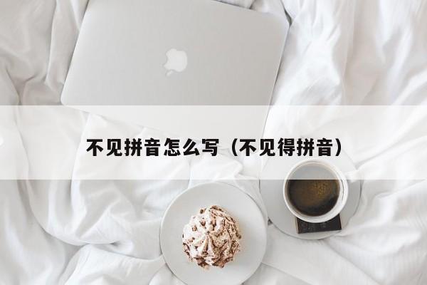 不见拼音怎么写（不见得拼音）