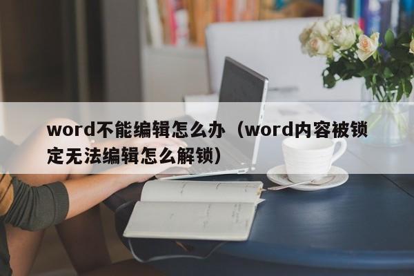 word不能编辑怎么办（word内容被锁定无法编辑怎么解锁）