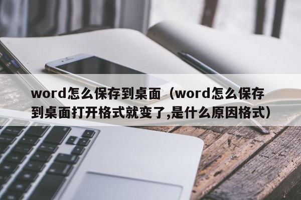 word怎么保存到桌面（word怎么保存到桌面打开格式就变了,是什么原因格式）