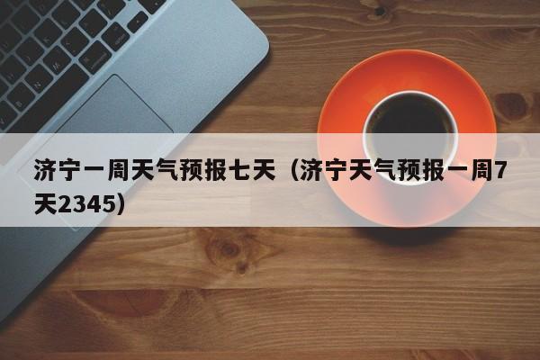 济宁一周天气预报七天（济宁天气预报一周7天2345）