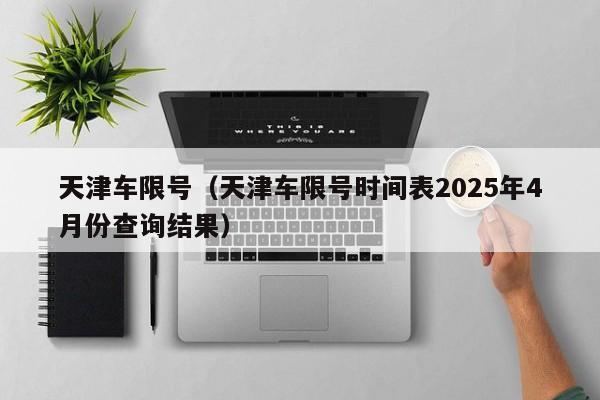 天津车限号（天津车限号时间表2025年4月份查询结果）