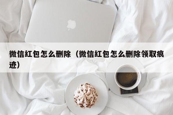 微信红包怎么删除（微信红包怎么删除领取痕迹）