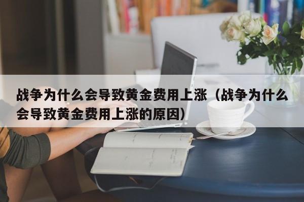 战争为什么会导致黄金费用上涨（战争为什么会导致黄金费用上涨的原因）
