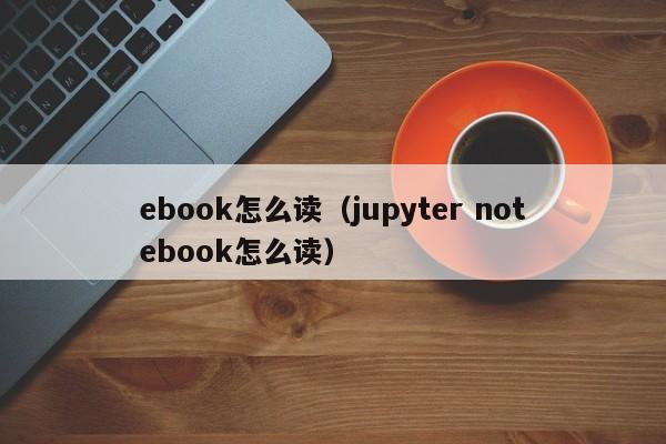 ebook怎么读（jupyter notebook怎么读）