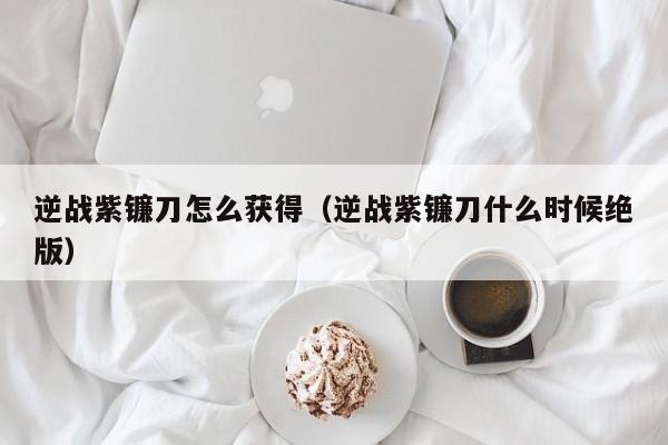 逆战紫镰刀怎么获得（逆战紫镰刀什么时候绝版）