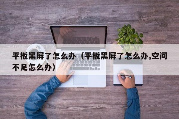 平板黑屏了怎么办（平板黑屏了怎么办,空间不足怎么办）