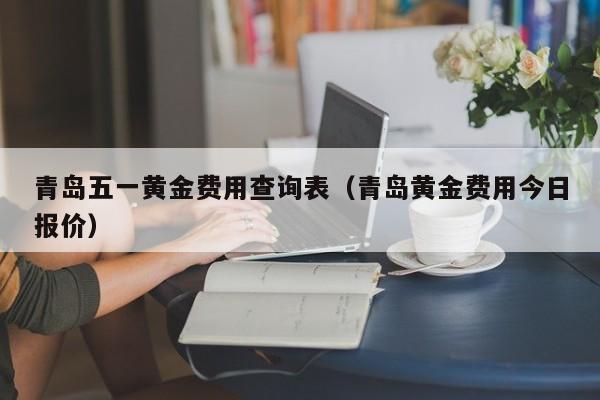 青岛五一黄金费用查询表（青岛黄金费用今日报价）