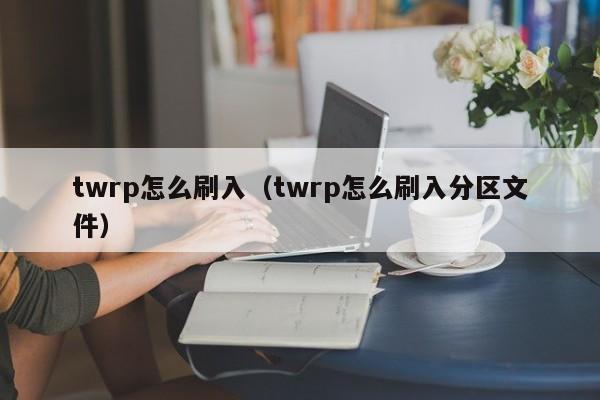 twrp怎么刷入（twrp怎么刷入分区文件）