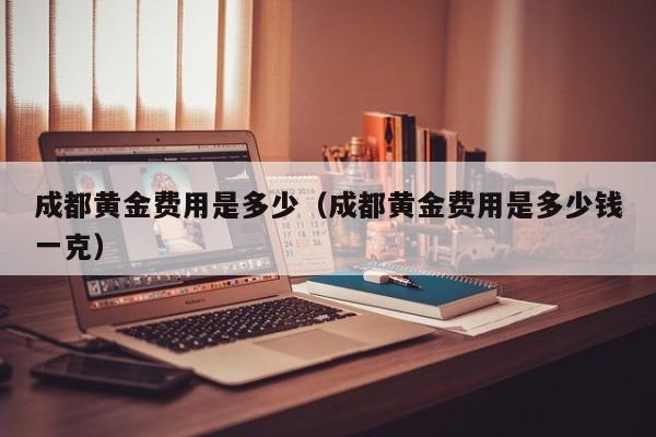 成都黄金费用是多少（成都黄金费用是多少钱一克）