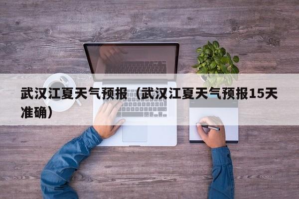 武汉江夏天气预报（武汉江夏天气预报15天准确）