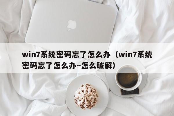 win7系统密码忘了怎么办（win7系统密码忘了怎么办~怎么破解）