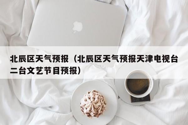 北辰区天气预报（北辰区天气预报天津电视台二台文艺节目预报）