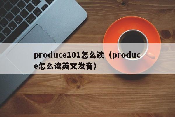 produce101怎么读（produce怎么读英文发音）