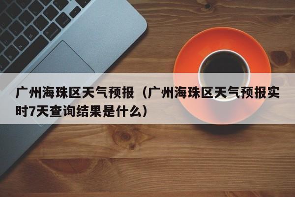 广州海珠区天气预报（广州海珠区天气预报实时7天查询结果是什么）
