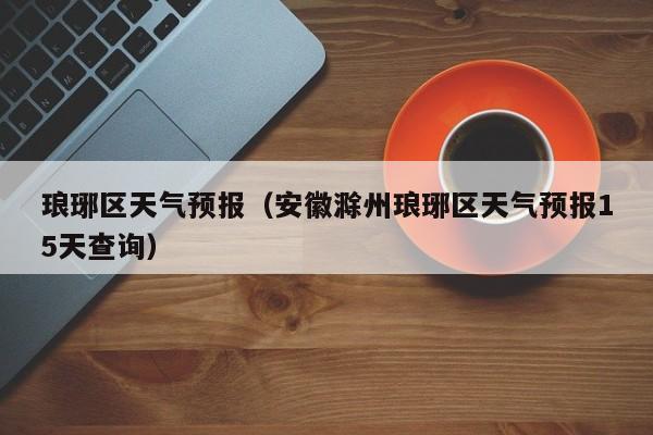 琅琊区天气预报（安徽滁州琅琊区天气预报15天查询）