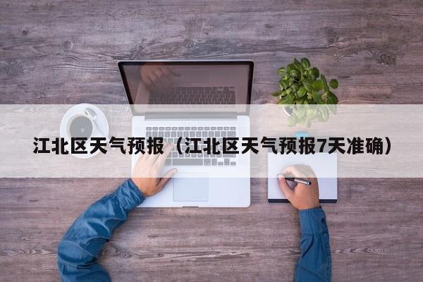江北区天气预报（江北区天气预报7天准确）
