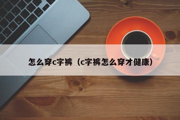 怎么穿c字裤（c字裤怎么穿才健康）