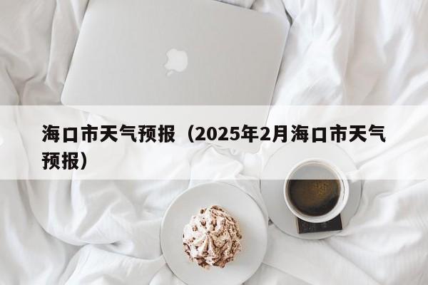 海口市天气预报（2025年2月海口市天气预报）