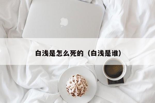 白浅是怎么死的（白浅是谁）